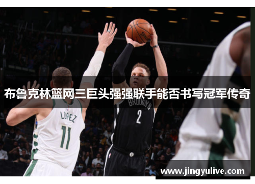 布鲁克林篮网三巨头强强联手能否书写冠军传奇
