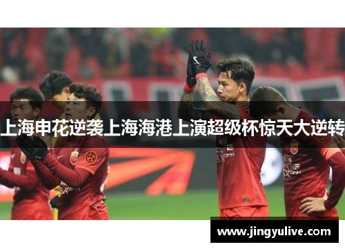 上海申花逆袭上海海港上演超级杯惊天大逆转