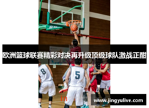 欧洲篮球联赛精彩对决再升级顶级球队激战正酣