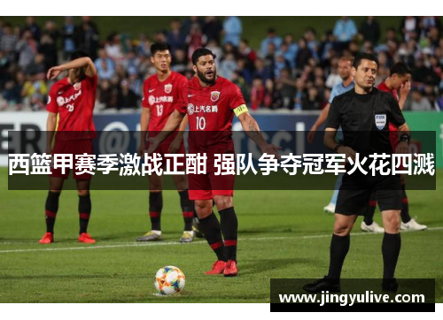 西篮甲赛季激战正酣 强队争夺冠军火花四溅