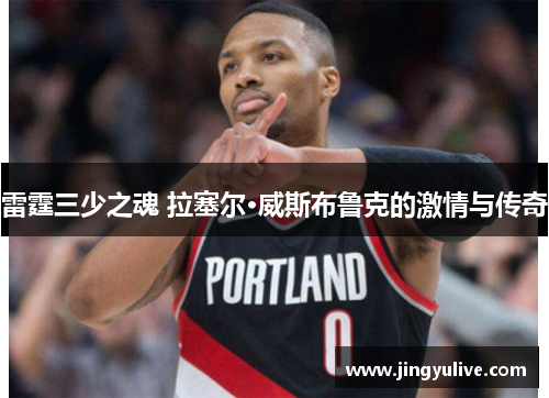 雷霆三少之魂 拉塞尔·威斯布鲁克的激情与传奇