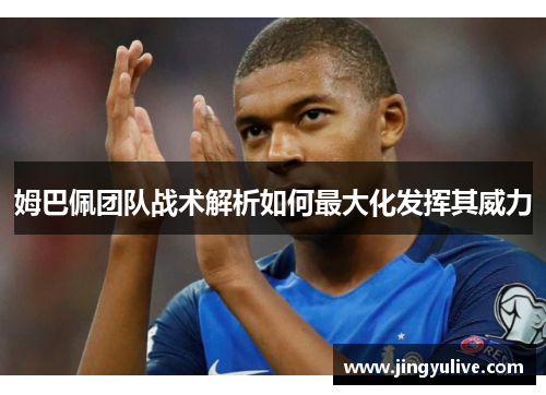 姆巴佩团队战术解析如何最大化发挥其威力