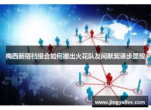 梅西新搭档组合如何擦出火花队友间默契逐步显现