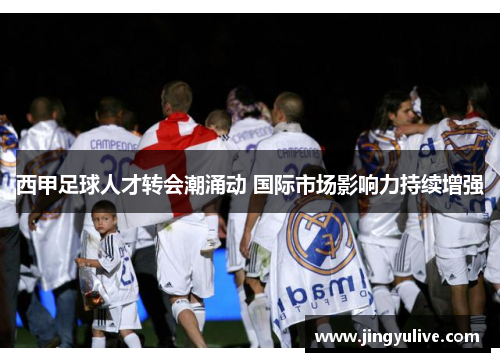 西甲足球人才转会潮涌动 国际市场影响力持续增强