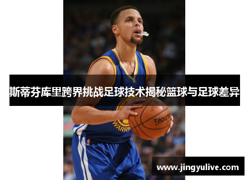 斯蒂芬库里跨界挑战足球技术揭秘篮球与足球差异