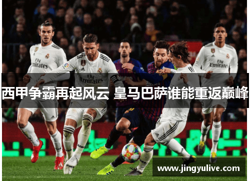 西甲争霸再起风云 皇马巴萨谁能重返巅峰