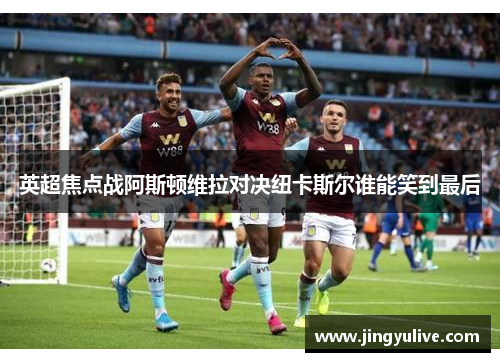 英超焦点战阿斯顿维拉对决纽卡斯尔谁能笑到最后