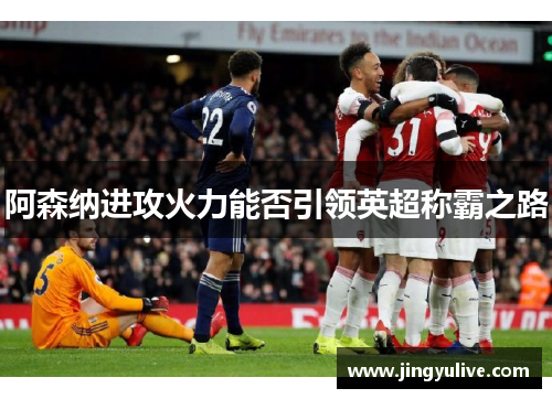 阿森纳进攻火力能否引领英超称霸之路