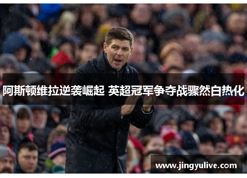 阿斯顿维拉逆袭崛起 英超冠军争夺战骤然白热化