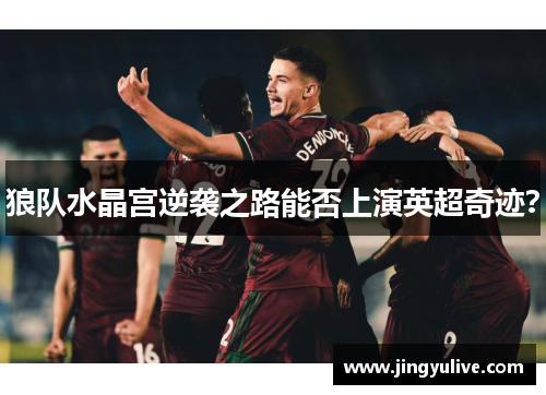 狼队水晶宫逆袭之路能否上演英超奇迹？