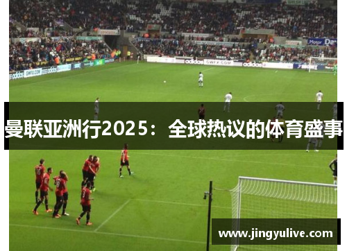 曼联亚洲行2025：全球热议的体育盛事