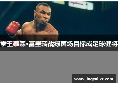 拳王泰森·富里转战绿茵场目标成足球健将