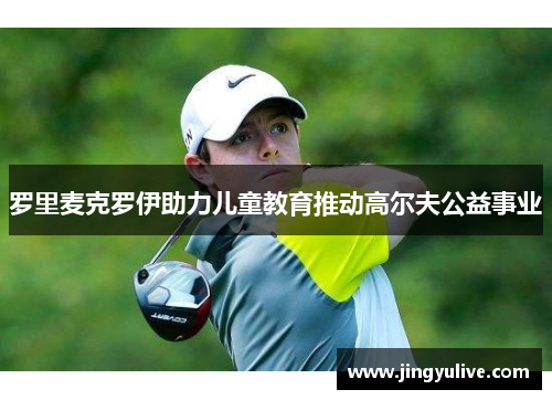 罗里麦克罗伊助力儿童教育推动高尔夫公益事业