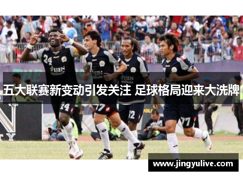五大联赛新变动引发关注 足球格局迎来大洗牌