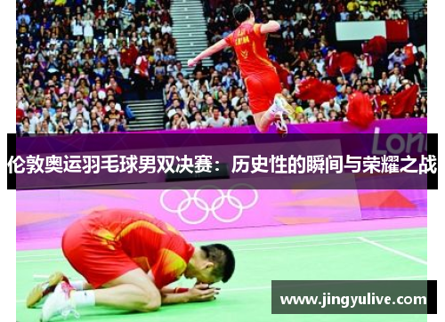 伦敦奥运羽毛球男双决赛：历史性的瞬间与荣耀之战