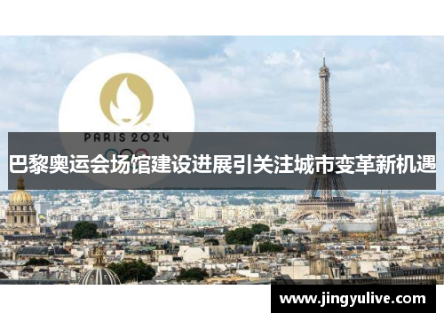 巴黎奥运会场馆建设进展引关注城市变革新机遇