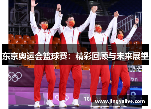 东京奥运会篮球赛：精彩回顾与未来展望